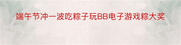 端午节冲一波吃粽子玩BB电子游戏粽大奖